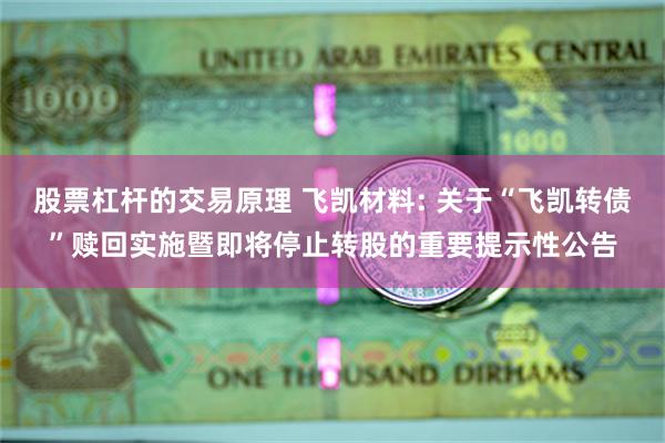 股票杠杆的交易原理 飞凯材料: 关于“飞凯转债”赎回实施暨即将停止转股的重要提示性公告