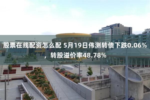 股票在线配资怎么配 5月19日伟测转债下跌0.06%，转股溢价率48.78%