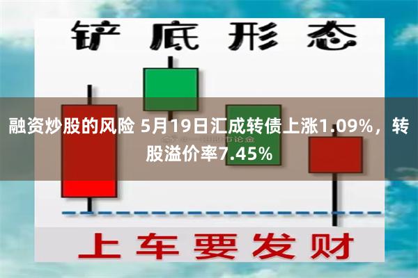 融资炒股的风险 5月19日汇成转债上涨1.09%，转股溢价率7.45%