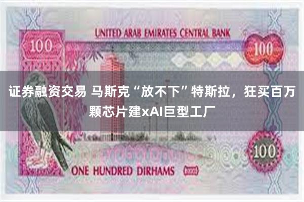 证券融资交易 马斯克“放不下”特斯拉，狂买百万颗芯片建xAI巨型工厂