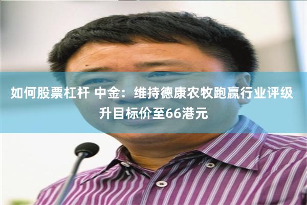 如何股票杠杆 中金：维持德康农牧跑赢行业评级 升目标价至66港元
