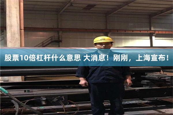 股票10倍杠杆什么意思 大消息！刚刚，上海宣布！