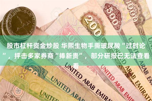 股市杠杆资金炒股 华熙生物手撕玻尿酸“过时论”，抨击多家券商“捧新贵”，部分研报已无法查看