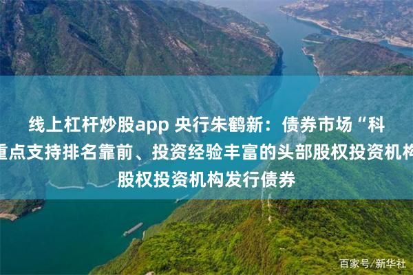 线上杠杆炒股app 央行朱鹤新：债券市场“科技板”将重点支持排名靠前、投资经验丰富的头部股权投资机构发行债券