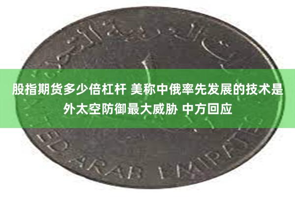 股指期货多少倍杠杆 美称中俄率先发展的技术是外太空防御最大威胁 中方回应