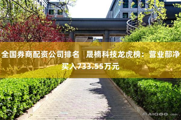 全国券商配资公司排名   晟楠科技龙虎榜：营业部净买入733.55万元