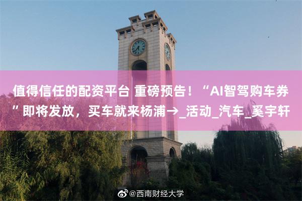 值得信任的配资平台 重磅预告！“AI智驾购车券”即将发放，买车就来杨浦→_活动_汽车_奚宇轩