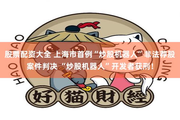 股票配资大全 上海市首例“炒股机器人”非法荐股案件判决 “炒股机器人”开发者获刑！