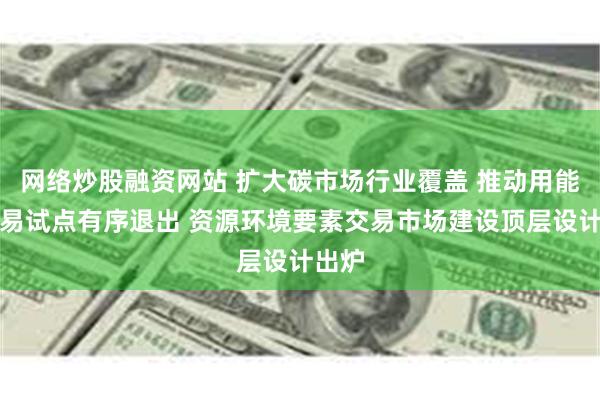 网络炒股融资网站 扩大碳市场行业覆盖 推动用能权交易试点有序退出 资源环境要素交易市场建设顶层设计出炉