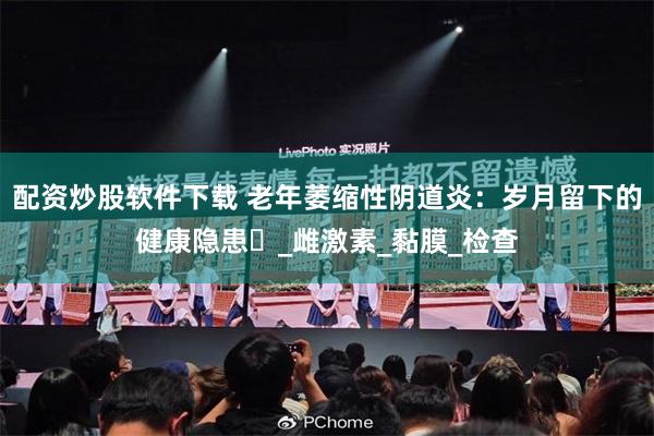 配资炒股软件下载 老年萎缩性阴道炎：岁月留下的健康隐患​_雌激素_黏膜_检查