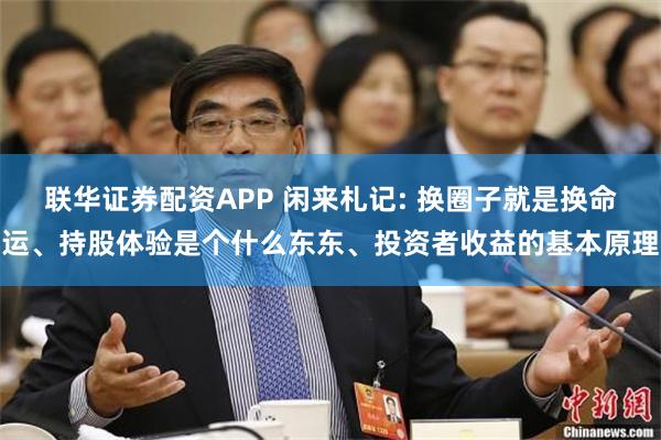 联华证券配资APP 闲来札记: 换圈子就是换命运、持股体验是个什么东东、投资者收益的基本原理