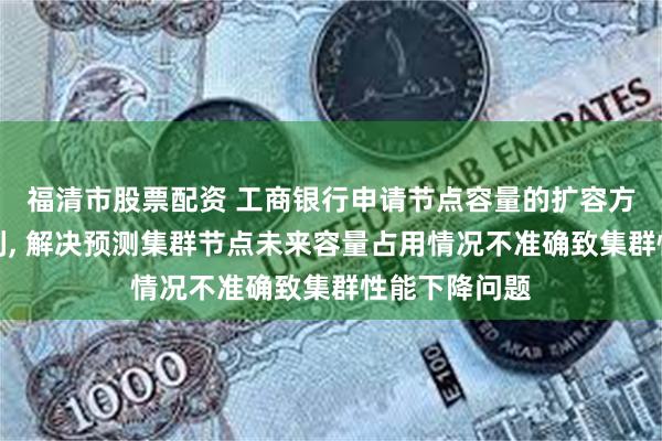 福清市股票配资 工商银行申请节点容量的扩容方法等相关专利, 解决预测集群节点未来容量占用情况不准确致集群性能下降问题