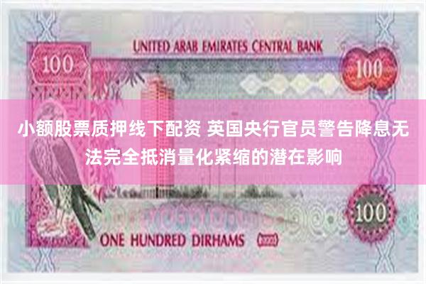 小额股票质押线下配资 英国央行官员警告降息无法完全抵消量化紧缩的潜在影响
