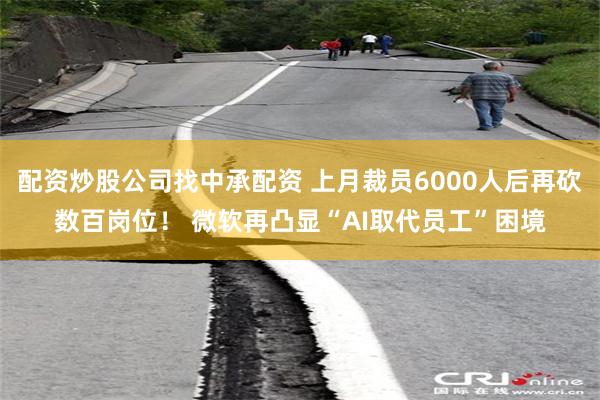 配资炒股公司找中承配资 上月裁员6000人后再砍数百岗位！ 微软再凸显“AI取代员工”困境