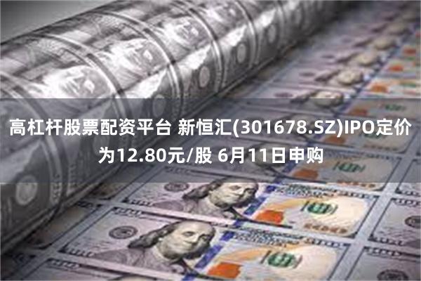 高杠杆股票配资平台 新恒汇(301678.SZ)IPO定价为12.80元/股 6月11日申购