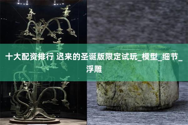 十大配资排行 迟来的圣诞版限定试玩_模型_细节_浮雕