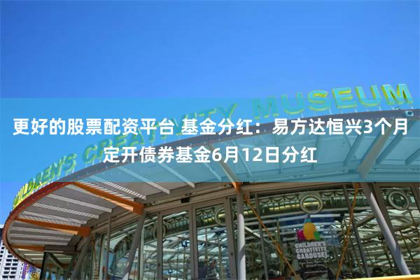 更好的股票配资平台 基金分红：易方达恒兴3个月定开债券基金6月12日分红