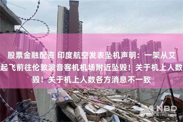 股票金融配资 印度航空发表坠机声明：一架从艾哈迈达巴德机场起飞前往伦敦波音客机机场附近坠毁！关于机上人数各方消息不一致