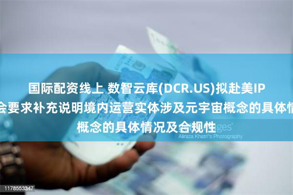 国际配资线上 数智云库(DCR.US)拟赴美IPO 中国证监会要求补充说明境内运营实体涉及元宇宙概念的具体情况及合规性