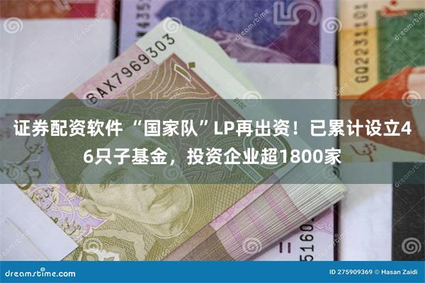 证券配资软件 “国家队”LP再出资！已累计设立46只子基金，投资企业超1800家