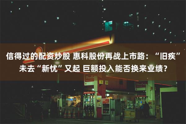 信得过的配资炒股 惠科股份再战上市路：“旧疾”未去“新忧”又起 巨额投入能否换来业绩？