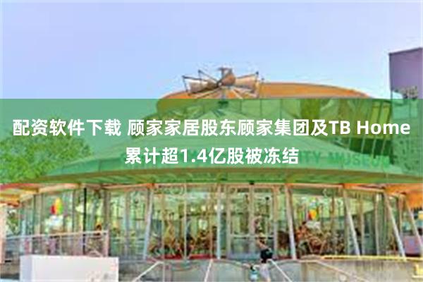 配资软件下载 顾家家居股东顾家集团及TB Home累计超1.4亿股被冻结
