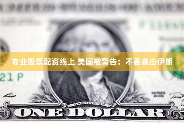 专业股票配资线上 美国被警告：不要袭击伊朗