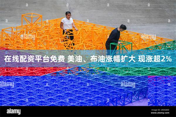 在线配资平台免费 美油、布油涨幅扩大 现涨超2%