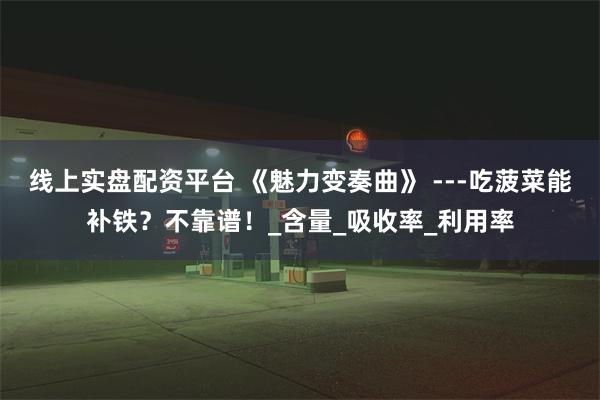 线上实盘配资平台 《魅力变奏曲》 ---吃菠菜能补铁？不靠谱！_含量_吸收率_利用率