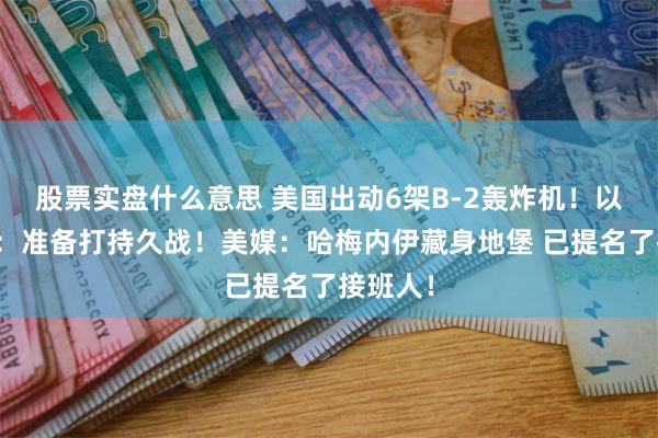 股票实盘什么意思 美国出动6架B-2轰炸机！以军总长：准备打持久战！美媒：哈梅内伊藏身地堡 已提名了接班人！