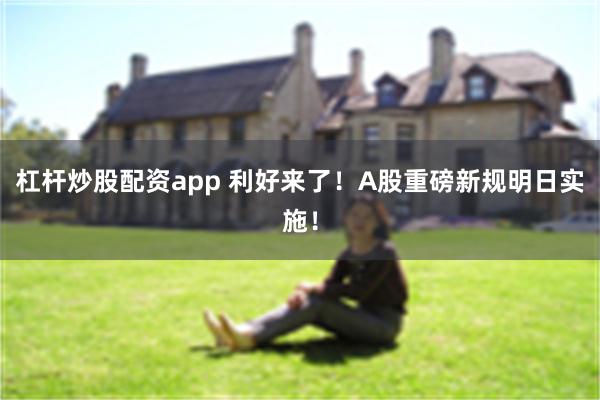 杠杆炒股配资app 利好来了！A股重磅新规明日实施！