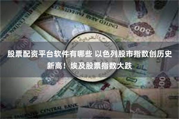 股票配资平台软件有哪些 以色列股市指数创历史新高！埃及股票指数大跌