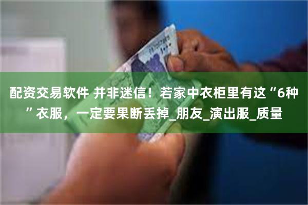 配资交易软件 并非迷信！若家中衣柜里有这“6种”衣服，一定要果断丢掉_朋友_演出服_质量