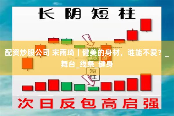 配资炒股公司 宋雨琦｜健美的身材，谁能不爱？_舞台_线条_健身