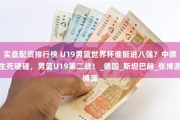 实盘配资排行榜 U19男篮世界杯谁挺进八强？中德生死硬碰，男篮U19第二战！_德国_斯坦巴赫_张博源