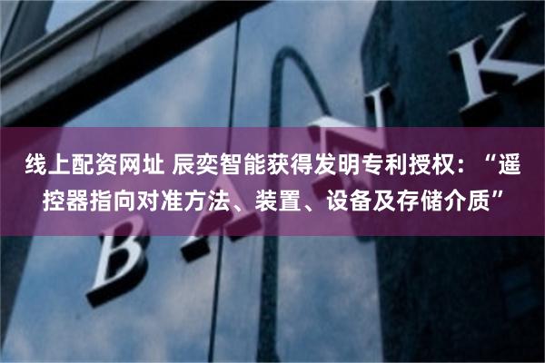 线上配资网址 辰奕智能获得发明专利授权：“遥控器指向对准方法、装置、设备及存储介质”