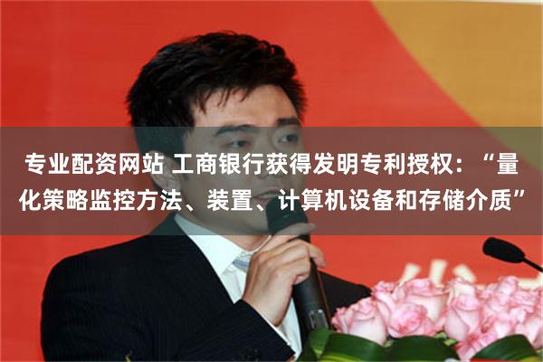 专业配资网站 工商银行获得发明专利授权：“量化策略监控方法、装置、计算机设备和存储介质”