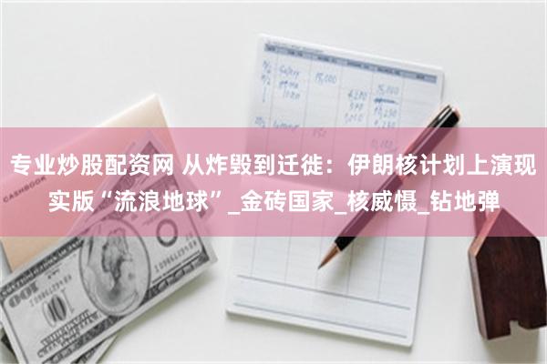 专业炒股配资网 从炸毁到迁徙：伊朗核计划上演现实版“流浪地球”_金砖国家_核威慑_钻地弹
