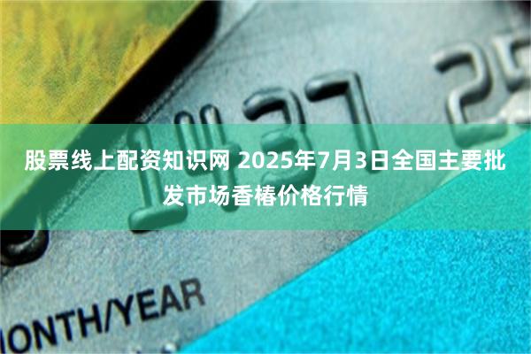股票线上配资知识网 2025年7月3日全国主要批发市场香椿价格行情