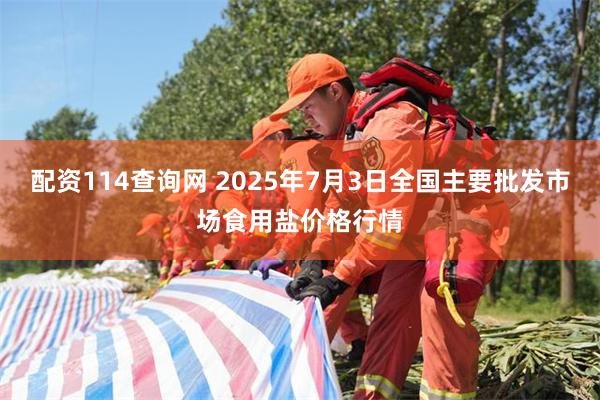 配资114查询网 2025年7月3日全国主要批发市场食用盐价格行情