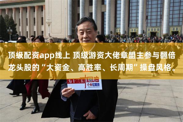 顶级配资app线上 顶级游资大佬章盟主参与翻倍龙头股的“大资金、高胜率、长周期”操盘风格。