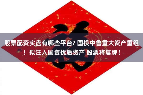 股票配资实盘有哪些平台? 国投中鲁重大资产重组！拟注入国资优质资产 股票将复牌！
