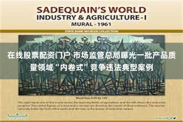 在线股票配资门户 市场监管总局曝光一批产品质量领域“内卷式”竞争违法典型案例