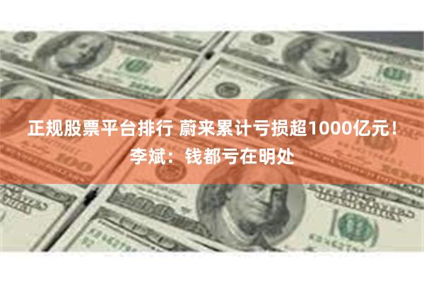 正规股票平台排行 蔚来累计亏损超1000亿元！李斌：钱都亏在明处